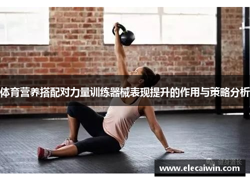 体育营养搭配对力量训练器械表现提升的作用与策略分析